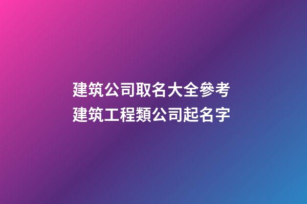 建筑公司取名大全參考 建筑工程類公司起名字-第1張-公司起名-玄機派